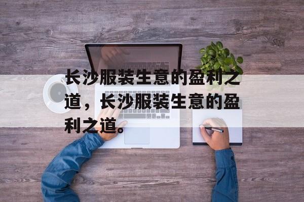 长沙服装生意的盈利之道，长沙服装生意的盈利之道。