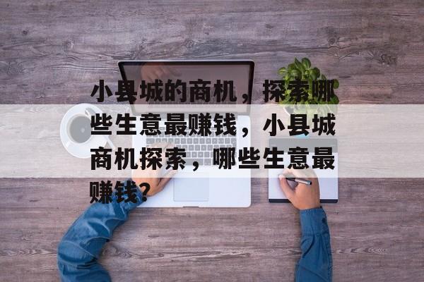 小县城的商机,探索哪些生意最赚钱,小县城商机探索,哪些生意最赚钱? 小县城的商机,探索哪些生意最赚钱,小县城商机探索,哪些生意最赚钱?