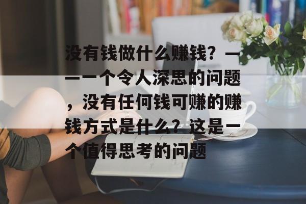 没有钱做什么赚钱?——一个令人深思的问题,没有任何钱可赚的赚钱方式是什么?这是一个值得思考的问题 没有钱做什么赚钱?——一个令人深思的问题,没有任何钱可赚的赚钱方式是什么?这是一个值得思考的问题