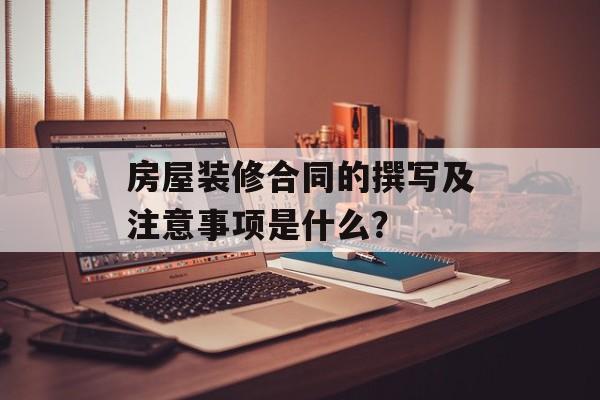 房屋装修合同的撰写及注意事项是什么? 房屋装修合同的撰写及注意事项是什么?