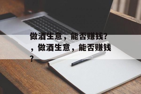 做酒生意,能否赚钱?,做酒生意,能否赚钱? 做酒生意,能否赚钱?,做酒生意,能否赚钱?