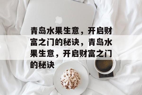 青岛水果生意,开启财富之门的秘诀,青岛水果生意,开启财富之门的秘诀 青岛水果生意,开启财富之门的秘诀,青岛水果生意,开启财富之门的秘诀