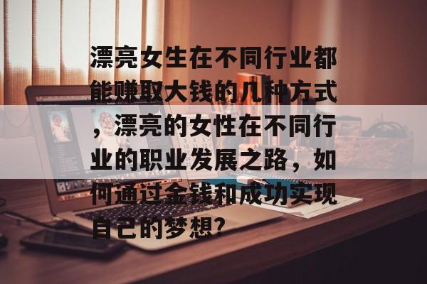 漂亮女生在不同行业都能赚取大钱的几种方式,漂亮的女性在不同行业的职业发展之路,如何通过金钱和成功实现自己的梦想? 漂亮女生在不同行业都能赚取大钱的几种方式,漂亮的女性在不同行业的职业发展之路,如何通过金钱和成功实现自己的梦想?