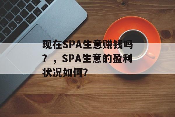 现在SPA生意赚钱吗?,SPA生意的盈利状况如何? 现在SPA生意赚钱吗?,SPA生意的盈利状况如何?
