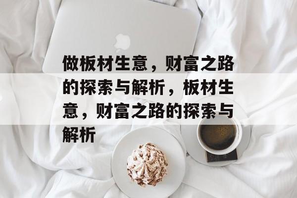 做板材生意,财富之路的探索与解析,板材生意,财富之路的探索与解析 做板材生意,财富之路的探索与解析,板材生意,财富之路的探索与解析