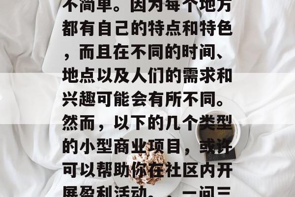 社区里经营什么生意才能赚钱呢？这个问题并不简单。因为每个地方都有自己的特点和特色，而且在不同的时间、地点以及人们的需求和兴趣可能会有所不同。然而，以下的几个类型的小型商业项目，或许可以帮助你在社区内开展盈利活动。，一问三不知，了解当地社区小型商业项目的盈利模式