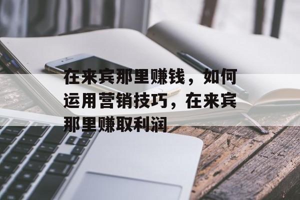 在来宾那里赚钱，如何运用营销技巧，在来宾那里赚取利润