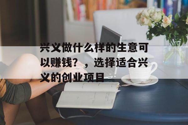兴义做什么样的生意可以赚钱？，选择适合兴义的创业项目