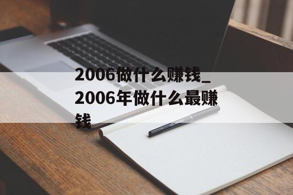 2006做什么赚钱_2006年做什么最赚钱 2006做什么赚钱_2006年做什么最赚钱