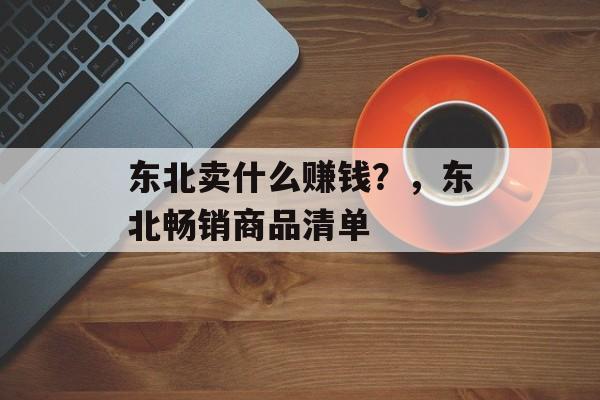 东北卖什么赚钱?,东北畅销商品清单 东北卖什么赚钱?,东北畅销商品清单