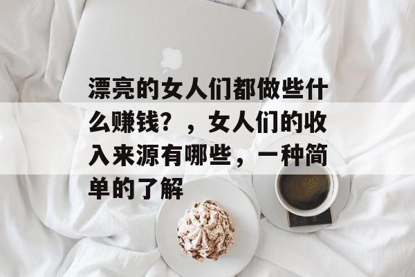 漂亮的女人们都做些什么赚钱?,女人们的收入来源有哪些,一种简单的了解 漂亮的女人们都做些什么赚钱?,女人们的收入来源有哪些,一种简单的了解