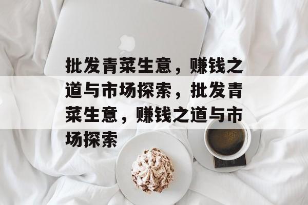 批发青菜生意,赚钱之道与市场探索,批发青菜生意,赚钱之道与市场探索 批发青菜生意,赚钱之道与市场探索,批发青菜生意,赚钱之道与市场探索