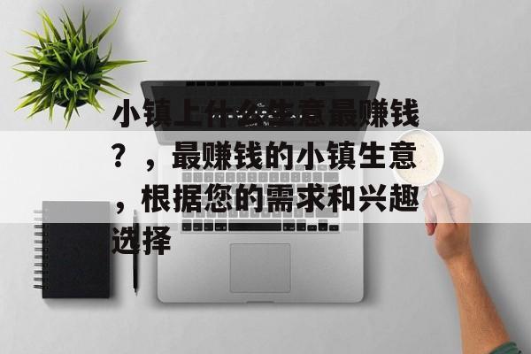小镇上什么生意最赚钱？，最赚钱的小镇生意，根据您的需求和兴趣选择