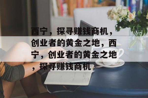 西宁,探寻赚钱商机,创业者的黄金之地,西宁,创业者的黄金之地,探寻赚钱商机 西宁,探寻赚钱商机,创业者的黄金之地,西宁,创业者的黄金之地,探寻赚钱商机