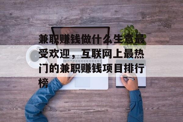兼职赚钱做什么生意最受欢迎,互联网上最热门的兼职赚钱项目排行榜 兼职赚钱做什么生意最受欢迎,互联网上最热门的兼职赚钱项目排行榜