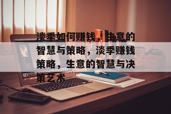 淡季如何赚钱，生意的智慧与策略，淡季赚钱策略，生意的智慧与决策艺术