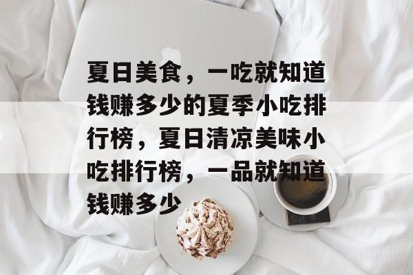 夏日美食，一吃就知道钱赚多少的夏季小吃排行榜，夏日清凉美味小吃排行榜，一品就知道钱赚多少