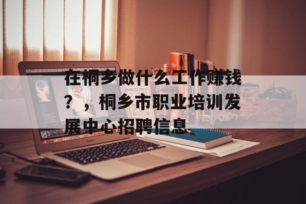 在桐乡做什么工作赚钱？，桐乡市职业培训发展中心招聘信息