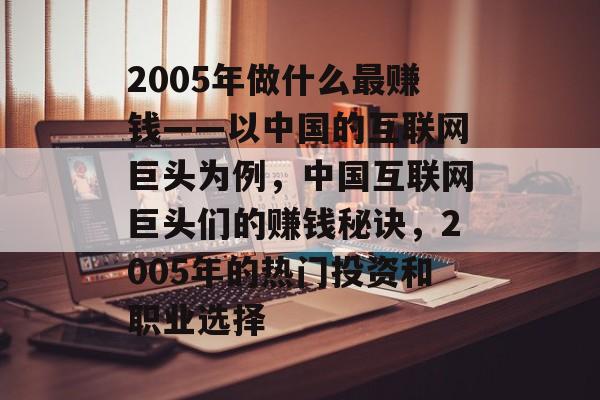 2005年做什么最赚钱——以中国的互联网巨头为例,中国互联网巨头们的赚钱秘诀,2005年的热门投资和职业选择 2005年做什么最赚钱——以中国的互联网巨头为例,中国互联网巨头们的赚钱秘诀,2005年的热门投资和职业选择