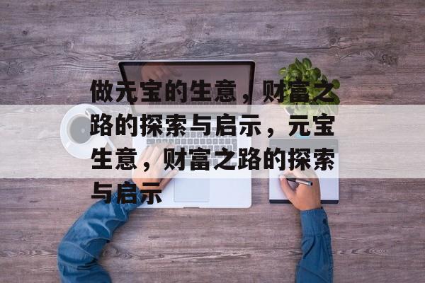 做元宝的生意，财富之路的探索与启示，元宝生意，财富之路的探索与启示