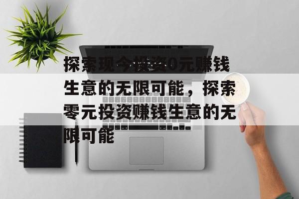 探索现今投资0元赚钱生意的无限可能，探索零元投资赚钱生意的无限可能