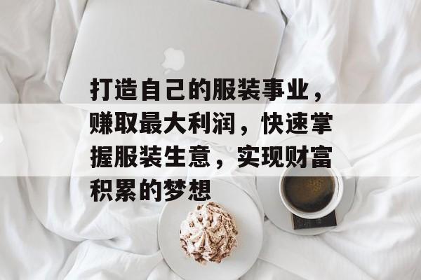 打造自己的服装事业，赚取最大利润，快速掌握服装生意，实现财富积累的梦想