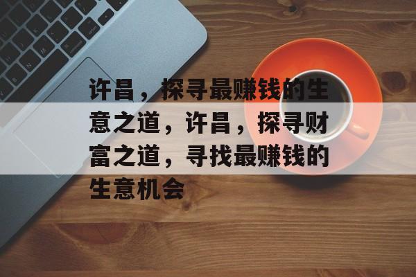许昌，探寻最赚钱的生意之道，许昌，探寻财富之道，寻找最赚钱的生意机会