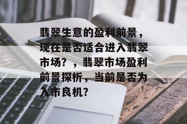 翡翠生意的盈利前景，现在是否适合进入翡翠市场？，翡翠市场盈利前景探析，当前是否为入市良机？