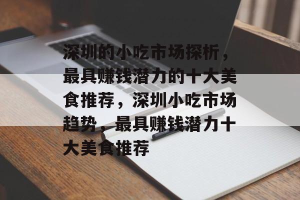 深圳的小吃市场探析,最具赚钱潜力的十大美食推荐,深圳小吃市场趋势,最具赚钱潜力十大美食推荐 深圳的小吃市场探析,最具赚钱潜力的十大美食推荐,深圳小吃市场趋势,最具赚钱潜力十大美食推荐