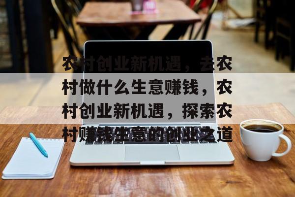 农村创业新机遇，去农村做什么生意赚钱，农村创业新机遇，探索农村赚钱生意的创业之道