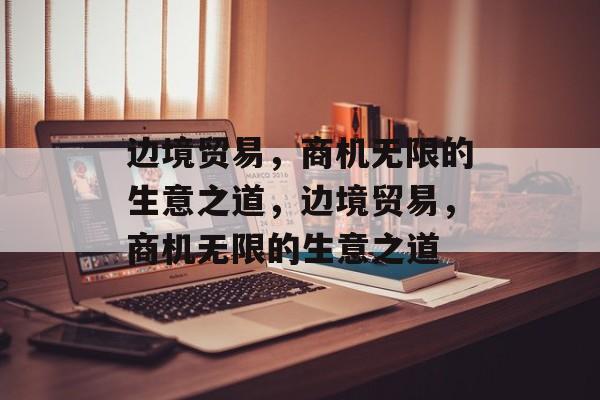 边境贸易，商机无限的生意之道，边境贸易，商机无限的生意之道