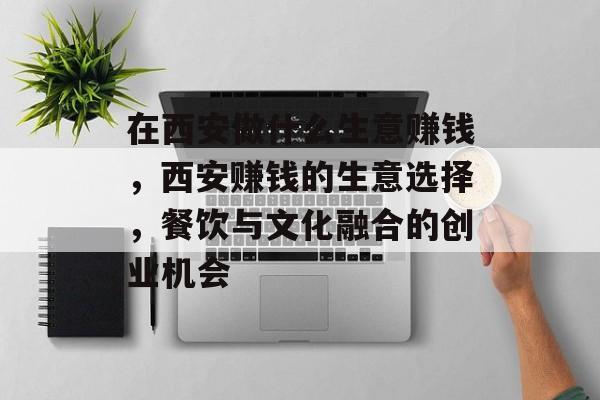 在西安做什么生意赚钱，西安赚钱的生意选择，餐饮与文化融合的创业机会