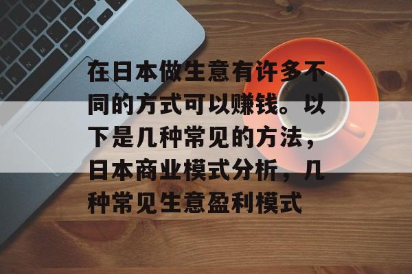 在日本做生意有许多不同的方式可以赚钱。以下是几种常见的方法，日本商业模式分析，几种常见生意盈利模式