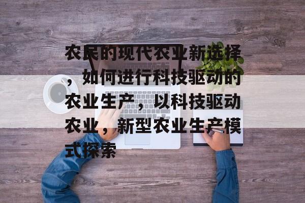 农民的现代农业新选择，如何进行科技驱动的农业生产，以科技驱动农业，新型农业生产模式探索