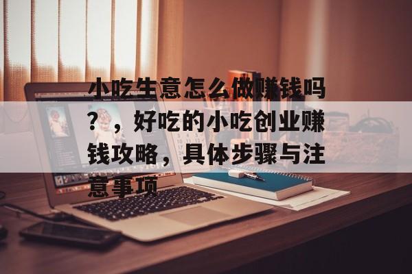 小吃生意怎么做赚钱吗？，好吃的小吃创业赚钱攻略，具体步骤与注意事项