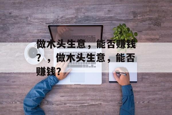 做木头生意，能否赚钱？，做木头生意，能否赚钱？