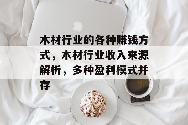 木材行业的各种赚钱方式,木材行业收入来源解析,多种盈利模式并存 木材行业的各种赚钱方式,木材行业收入来源解析,多种盈利模式并存