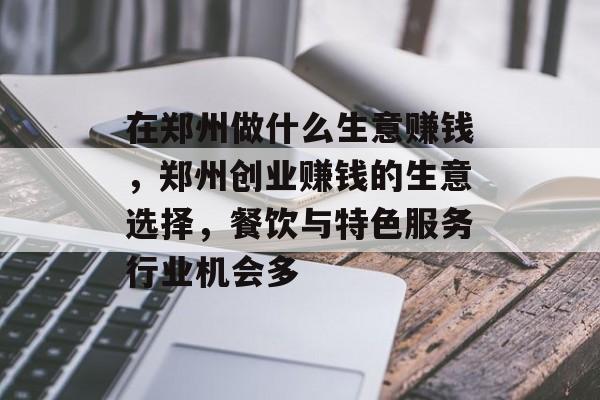 在郑州做什么生意赚钱，郑州创业赚钱的生意选择，餐饮与特色服务行业机会多