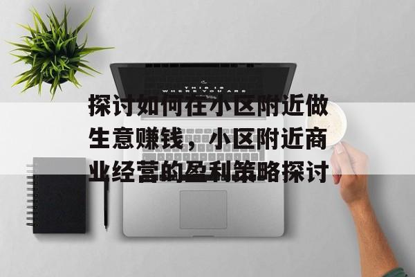 探讨如何在小区附近做生意赚钱,小区附近商业经营的盈利策略探讨 探讨如何在小区附近做生意赚钱,小区附近商业经营的盈利策略探讨