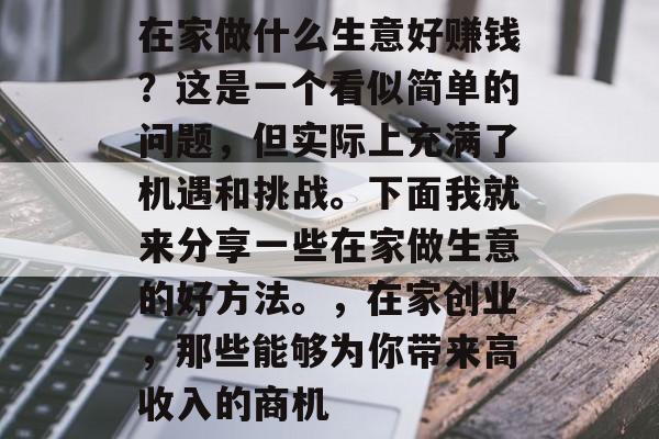 在家做什么生意好赚钱?这是一个看似简单的问题,但实际上充满了机遇和挑战。下面我就来分享一些在家做生意的好方法。,在家创业,那些能够为你带来高收入的商机 在家做什么生意好赚钱?这是一个看似简单的问题,但实际上充满了机遇和挑战。下面我就来分享一些在家做生意的好方法。,在家创业,那些能够为你带来高收入的商机