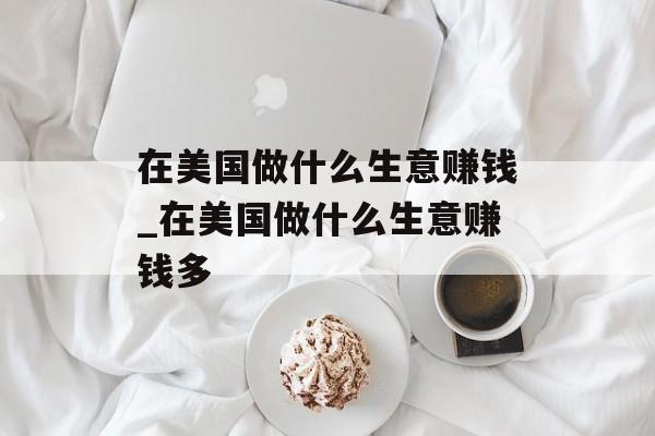在美国做什么生意赚钱_在美国做什么生意赚钱多 在美国做什么生意赚钱_在美国做什么生意赚钱多