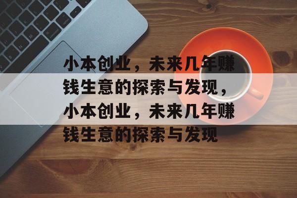 小本创业,未来几年赚钱生意的探索与发现,小本创业,未来几年赚钱生意的探索与发现 小本创业,未来几年赚钱生意的探索与发现,小本创业,未来几年赚钱生意的探索与发现