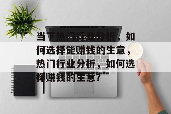 当下热门行业分析,如何选择能赚钱的生意,热门行业分析,如何选择赚钱的生意? 当下热门行业分析,如何选择能赚钱的生意,热门行业分析,如何选择赚钱的生意?