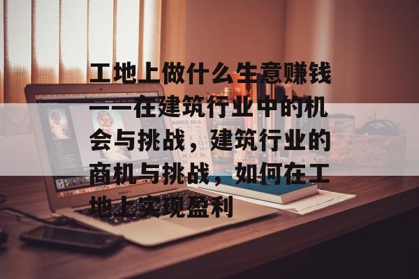 工地上做什么生意赚钱——在建筑行业中的机会与挑战,建筑行业的商机与挑战,如何在工地上实现盈利 工地上做什么生意赚钱——在建筑行业中的机会与挑战,建筑行业的商机与挑战,如何在工地上实现盈利