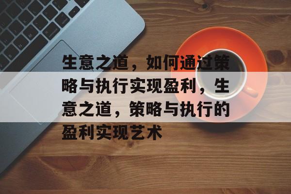 生意之道,如何通过策略与执行实现盈利,生意之道,策略与执行的盈利实现艺术 生意之道,如何通过策略与执行实现盈利,生意之道,策略与执行的盈利实现艺术