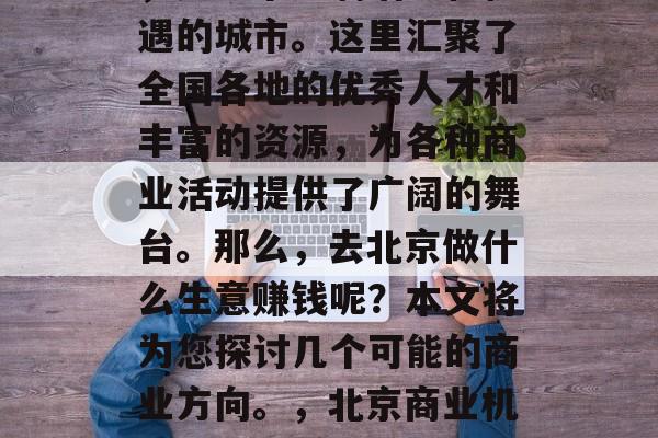 北京，作为中国的首都，是一个充满活力和机遇的城市。这里汇聚了全国各地的优秀人才和丰富的资源，为各种商业活动提供了广阔的舞台。那么，去北京做什么生意赚钱呢？本文将为您探讨几个可能的商业方向。，北京商业机遇，探索赚钱的几个潜在商业方向