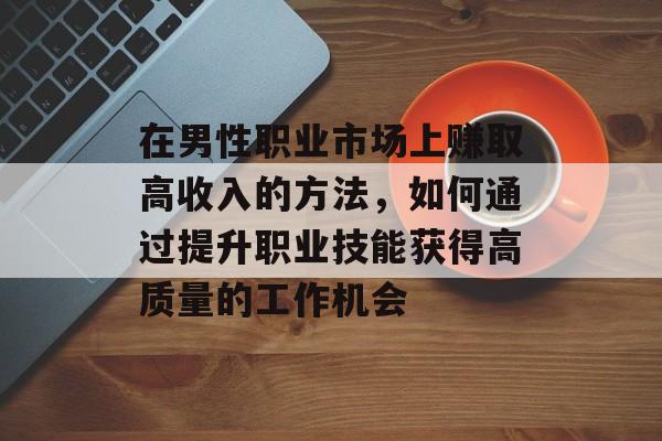在男性职业市场上赚取高收入的方法,如何通过提升职业技能获得高质量的工作机会 在男性职业市场上赚取高收入的方法,如何通过提升职业技能获得高质量的工作机会