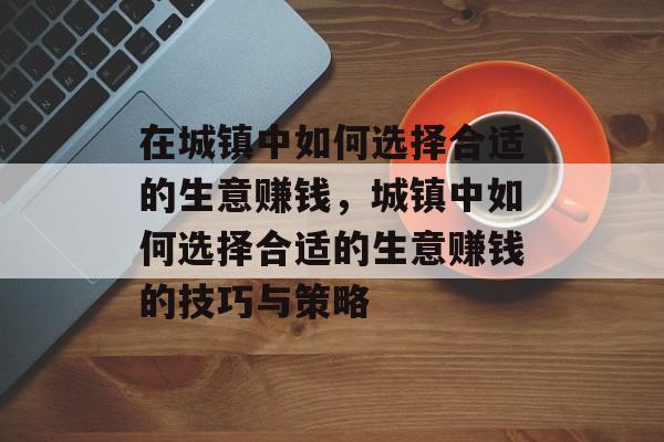 在城镇中如何选择合适的生意赚钱，城镇中如何选择合适的生意赚钱的技巧与策略