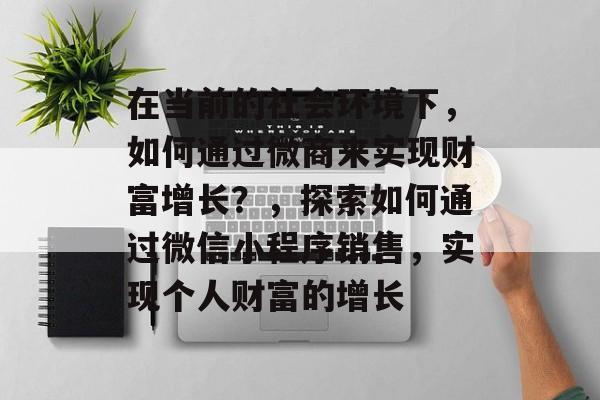 在当前的社会环境下,如何通过微商来实现财富增长?,探索如何通过微信小程序销售,实现个人财富的增长 在当前的社会环境下,如何通过微商来实现财富增长?,探索如何通过微信小程序销售,实现个人财富的增长