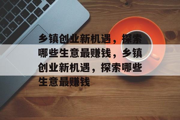 乡镇创业新机遇，探索哪些生意最赚钱，乡镇创业新机遇，探索哪些生意最赚钱
